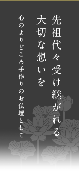 先祖代々受け継がれる大切な想いを…心のよりどころ手作りのお仏壇として